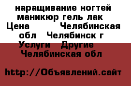 наращивание ногтей,маникюр,гель лак › Цена ­ 600 - Челябинская обл., Челябинск г. Услуги » Другие   . Челябинская обл.